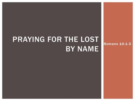 Romans 10:1-3 PRAYING FOR THE LOST BY NAME.  Be _______ of your own salvation  Be _______ of heart  Be _______ in praying  Be _______ to share the.
