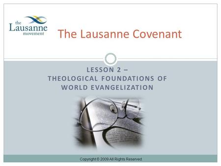 LESSON 2 – THEOLOGICAL FOUNDATIONS OF WORLD EVANGELIZATION The Lausanne Covenant Copyright © 2009 All Rights Reserved.