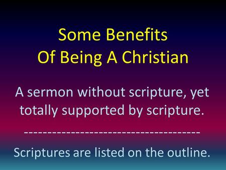 Some Benefits Of Being A Christian A sermon without scripture, yet totally supported by scripture. -------------------------------------- Scriptures are.