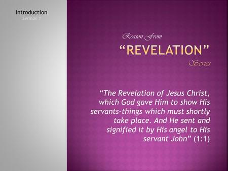 “The Revelation of Jesus Christ, which God gave Him to show His servants-things which must shortly take place. And He sent and signified it by His angel.