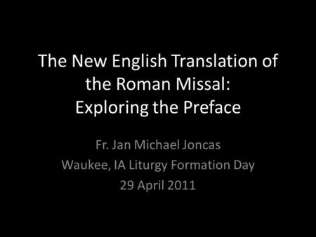 The New English Translation of the Roman Missal: Exploring the Preface Fr. Jan Michael Joncas Waukee, IA Liturgy Formation Day 29 April 2011.