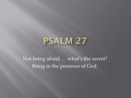 Not being afraid … what’s the secret? Being in the presence of God.