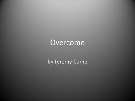 Overcome by Jeremy Camp.