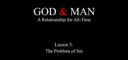 GOD & MAN A Relationship for All-Time Lesson 3: The Problem of Sin.