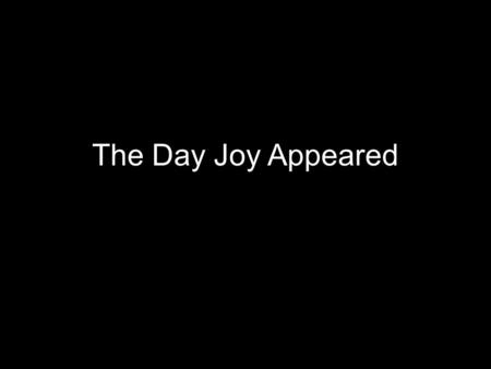 The Day Joy Appeared. Luke 2:10-11: “The angel said, Don't be afraid. I'm here to announce a great and joyful event that is meant for everybody, worldwide: