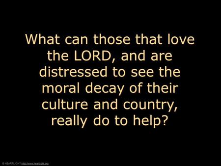 © HEARTLIGHT  What can those that love the LORD, and are distressed to see the moral decay of their culture.