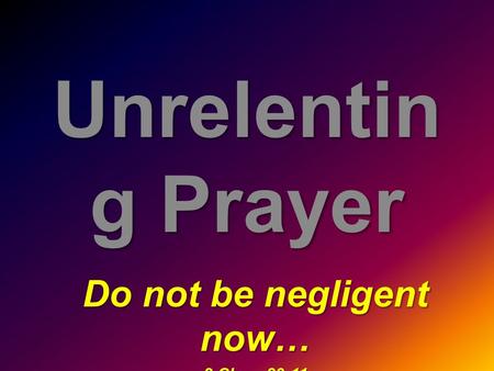 Unrelentin g Prayer Do not be negligent now… 2 Chron29:11.