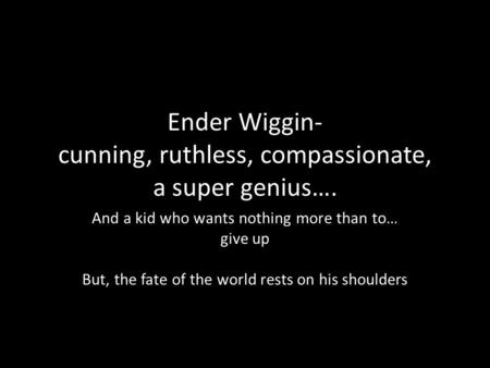 Ender Wiggin- cunning, ruthless, compassionate, a super genius…. And a kid who wants nothing more than to… give up But, the fate of the world rests on.