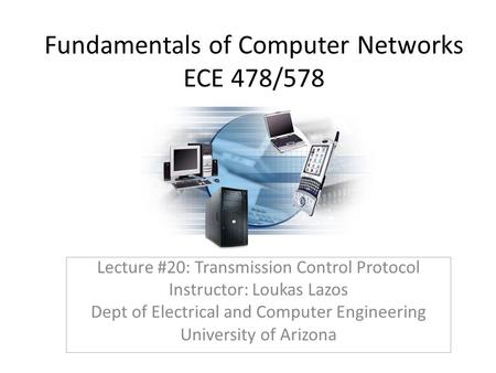 Fundamentals of Computer Networks ECE 478/578 Lecture #20: Transmission Control Protocol Instructor: Loukas Lazos Dept of Electrical and Computer Engineering.