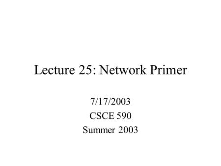 Lecture 25: Network Primer 7/17/2003 CSCE 590 Summer 2003.
