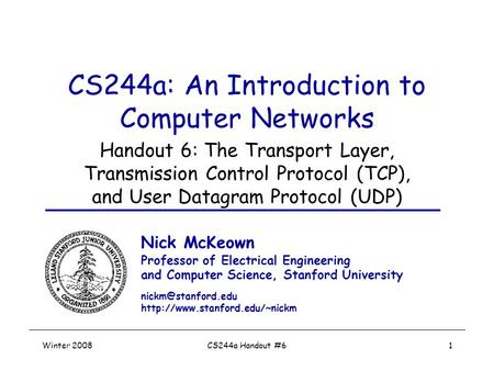 Winter 2008CS244a Handout #61 CS244a: An Introduction to Computer Networks Handout 6: The Transport Layer, Transmission Control Protocol (TCP), and User.