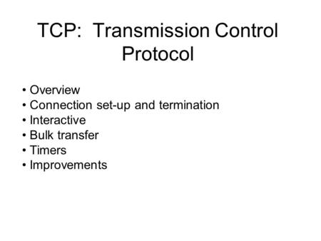 TCP: Transmission Control Protocol Overview Connection set-up and termination Interactive Bulk transfer Timers Improvements.