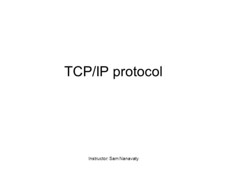 Instructor: Sam Nanavaty TCP/IP protocol. Instructor: Sam Nanavaty Version – Allows for the evolution of the protocol IHL (Internet header length) – Length.