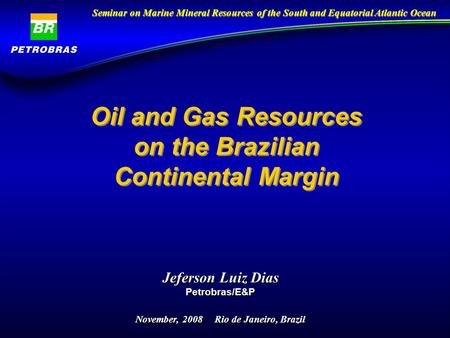 Oil and Gas Resources on the Brazilian Continental Margin Jeferson Luiz Dias Petrobras/E&P November, 2008 Rio de Janeiro, Brazil Seminar on Marine Mineral.