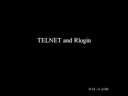 D 24 - (1 of 40) TELNET and Rlogin. D 24 - (2 of 40) Outline: TELNET and Rlogin Remote Interactive Applications: –TELNET –Protocol –Pseudo Terminal –Network.