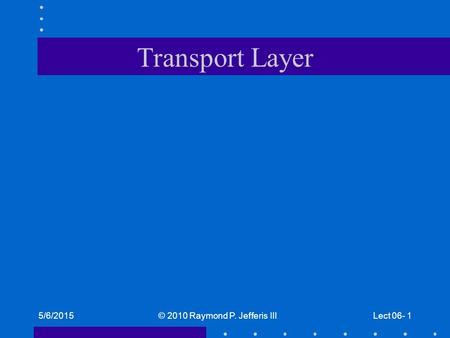5/6/2015© 2010 Raymond P. Jefferis IIILect 06- 1 Transport Layer.