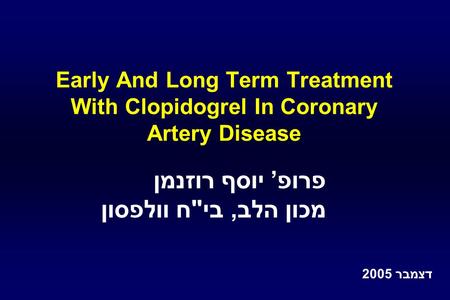 Early And Long Term Treatment With Clopidogrel In Coronary Artery Disease פרופ’ יוסף רוזנמן מכון הלב, ביח וולפסון דצמבר 2005.