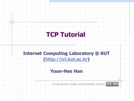 TCP Tutorial Internet Computing KUT (http://icl.kut.ac.kr)http://icl.kut.ac.kr Youn-Hee Han It is licensed under a Creative Commons Attribution.