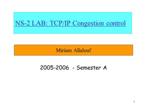 1 NS-2 LAB: TCP/IP Congestion control 2005-2006 - Semester A Miriam Allalouf.