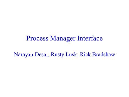 Process Manager Interface Narayan Desai, Rusty Lusk, Rick Bradshaw.