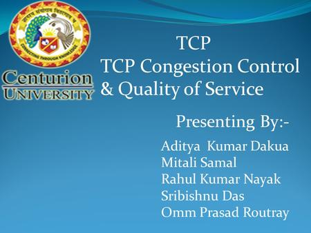 TCP TCP Congestion Control & Quality of Service Presenting By:- Aditya Kumar Dakua Mitali Samal Rahul Kumar Nayak Sribishnu Das Omm Prasad Routray.