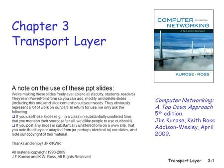 Transport Layer3-1 Chapter 3 Transport Layer Computer Networking: A Top Down Approach 5 th edition. Jim Kurose, Keith Ross Addison-Wesley, April 2009.