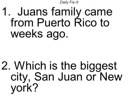 Daily Fix-It 1. Juans family came from Puerto Rico to weeks ago. 2. Which is the biggest city, San Juan or New york?
