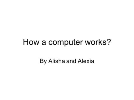 How a computer works? By Alisha and Alexia. Colossus information Colossus was the first ever computer to be bulit. It was built to crack the codes that.