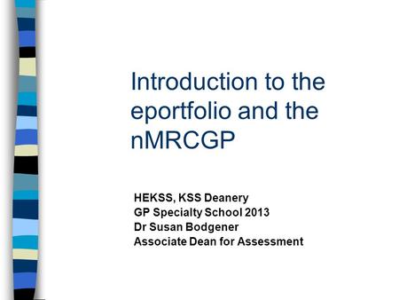 Introduction to the eportfolio and the nMRCGP HEKSS, KSS Deanery GP Specialty School 2013 Dr Susan Bodgener Associate Dean for Assessment.