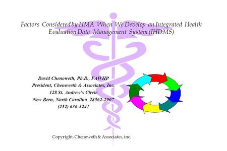 Factors Considered by HMA When We Develop an Integrated Health Evaluation Data Management System (IHDMS) David Chenoweth, Ph.D., FAWHP President, Chenoweth.