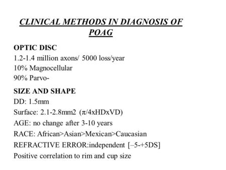 CLINICAL METHODS IN DIAGNOSIS OF POAG OPTIC DISC 1.2-1.4 million axons/ 5000 loss/year 10% Magnocellular 90% Parvo- SIZE AND SHAPE DD: 1.5mm Surface: 2.1-2.8mm2.