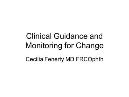 Clinical Guidance and Monitoring for Change Cecilia Fenerty MD FRCOphth.