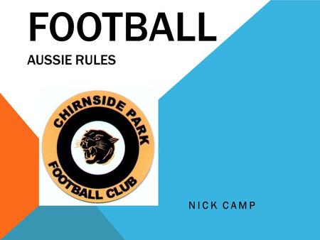 FOOTBALL AUSSIE RULES NICK CAMP. FOOTY Footy is my favourite sport, it is really fun. I play for Chirnside football club. I play with some of my friends.