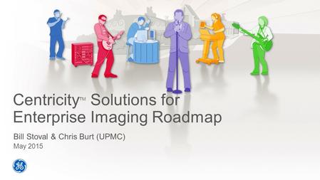 Centricity TM Solutions for Enterprise Imaging Roadmap Bill Stoval & Chris Burt (UPMC) May 2015.