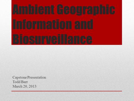 Ambient Geographic Information and Biosurveillance Capstone Presentation Todd Barr March 20, 2013.