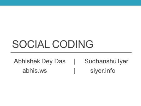 SOCIAL CODING Abhishek Dey Das |Sudhanshu Iyer abhis.ws|siyer.info.