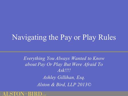 Navigating the Pay or Play Rules Everything You Always Wanted to Know about Pay Or Play But Were Afraid To Ask!!!! Ashley Gillihan, Esq. Alston & Bird,