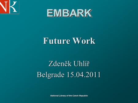 National Library of the Czech Republic EMBARKEMBARK Future Work Zdeněk Uhlíř Belgrade 15.04.2011.