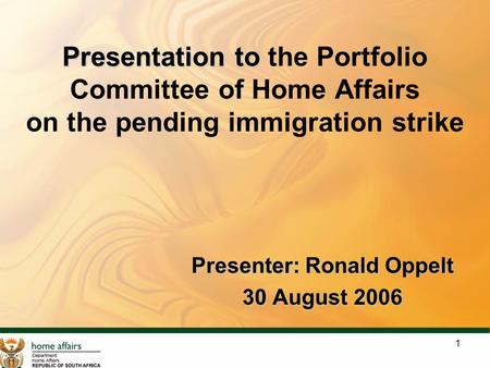 1 Presentation to Presentation to the Portfolio Committee of Home Affairs on the pending immigration strike Presenter: Ronald Oppelt 30 August 2006.