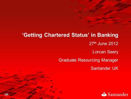 ‘Getting Chartered Status’ in Banking 27 th June 2012 Lorcan Seery Graduate Resourcing Manager Santander UK UK.