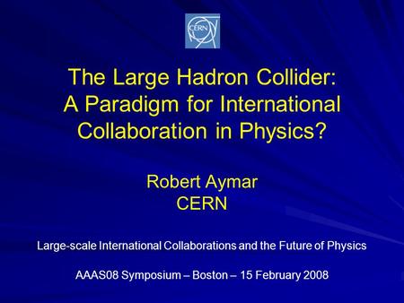 The Large Hadron Collider: A Paradigm for International Collaboration in Physics? Robert Aymar CERN Large-scale International Collaborations and the Future.