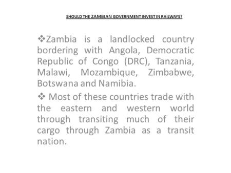 SHOULD THE ZAMBIAN GOVERNMENT INVEST IN RAILWAYS?  Zambia is a landlocked country bordering with Angola, Democratic Republic of Congo (DRC), Tanzania,