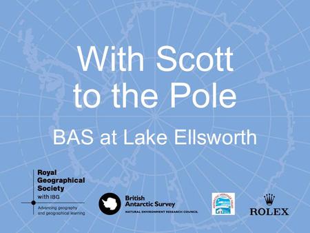 With Scott to the Pole BAS at Lake Ellsworth. Lake Ellsworth In December 2012 a team of British scientists and engineers will embark on one of the most.