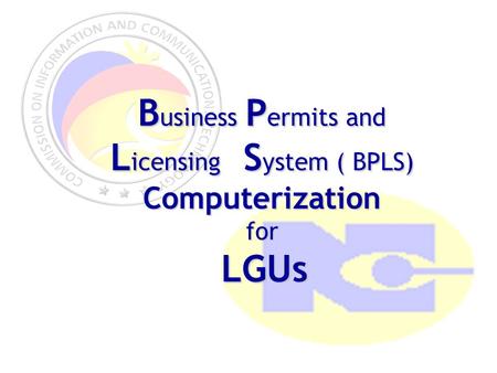 B usiness P ermits and L icensing S ystem ( BPLS) Computerizationfor LGUs LGUs.