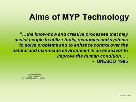 Aims of MYP Technology JLOwens 8/2010 “…the know-how and creative processes that may assist people to utilize tools, resources and systems to solve problems.