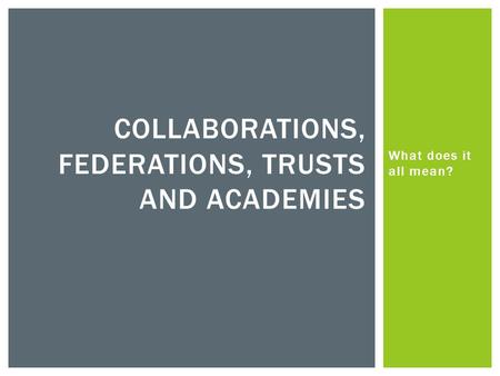 What does it all mean? COLLABORATIONS, FEDERATIONS, TRUSTS AND ACADEMIES.