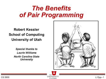 CS 3500 L12pp - 1 The Benefits of Pair Programming Robert Kessler School of Computing University of Utah Special thanks to Laurie Williams North Carolina.