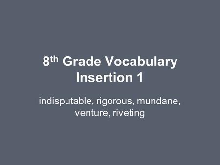 8 th Grade Vocabulary Insertion 1 indisputable, rigorous, mundane, venture, riveting.