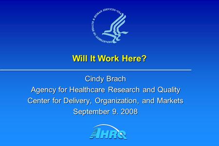 Will It Work Here? Cindy Brach Agency for Healthcare Research and Quality Center for Delivery, Organization, and Markets September 9. 2008.