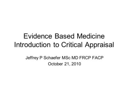 Evidence Based Medicine Introduction to Critical Appraisal Jeffrey P Schaefer MSc MD FRCP FACP October 21, 2010.